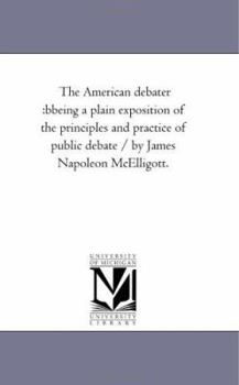 The American debater :bbeing a plain exposition of the principles and practice of public debate / by James Napoleon McElligott.