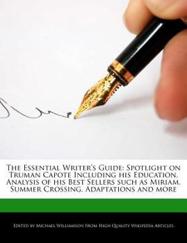 The Essential Writer's Guide : Spotlight on Truman Capote Including His Education, Analysis of His Best Sellers Such As Miriam, Summer Crossing, Adapta