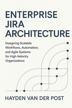 Enterprise Jira Architecture: Designing Scalable Workflows, Automation, and Agile Systems: Designing Scalable Workflows, Automation, and Agile Systems for High-Velocity Organizations