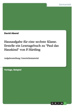 Paperback Hausaufgabe für eine sechste Klasse. Erstelle ein Lesetagebuch zu "Paul das Hauskind" von P. Härtling: Aufgabenstellung, Unterrichtsmaterial [German] Book