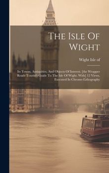 Hardcover The Isle Of Wight: Its Towns, Antiquities, And Objects Of Interest. [the Wrapper Reads Tourist's Guide To The Isle Of Wight. With] 12 Vie Book