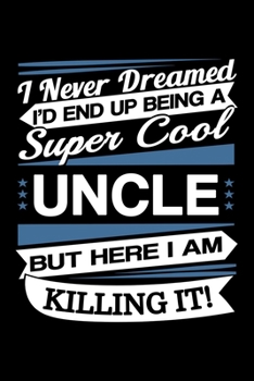 I Never Dreamed I'd End Up Being A Super Cool Uncle But Here I am Killing It Journal: Funny Uncle Notebook, Gift for Uncle