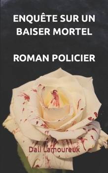 Enquête sur un baiser mortel, roman policier: Enquête policière sur un meurtre. S'agit-il d'un crime passionnel, d'une vengeance, d'un meurtre dû à la