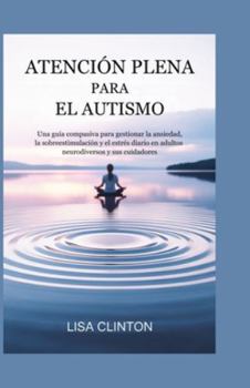 ATENCIÓN PLENA PARA EL AUTISMO: Una guía compasiva para gestionar la ansiedad, la sobreestimulación y el estrés diario en adultos neurodiversos y sus cuidadores.