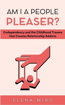 Am I a People Pleaser?: Codependency and the Childhood Trauma that Creates Relationship Addicts (Healing Codependency)
