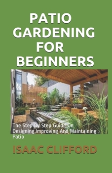 Paperback Patio Gardening for Beginners: The Step By Step Guide On Designing, Improving And Maintaining Patio Book