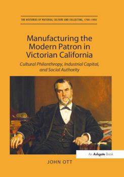 Paperback Manufacturing the Modern Patron in Victorian California: Cultural Philanthropy, Industrial Capital, and Social Authority Book