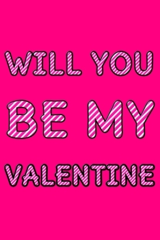 Will You Be My Velentine: Cute Romantic Valentines Day Notebook, Journal Gift For Bf, Gf, Couples, Lovers, Wife and Hubby.
