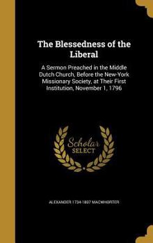 Hardcover The Blessedness of the Liberal: A Sermon Preached in the Middle Dutch Church, Before the New-York Missionary Society, at Their First Institution, Nove Book