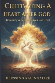 Cultivating A Heart After God: Becoming A Person Heaven Can Trust