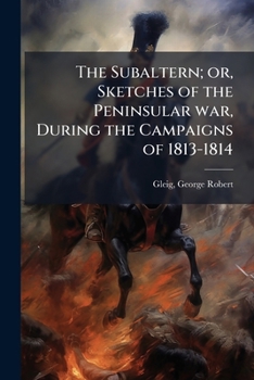 Paperback The Subaltern; or, Sketches of the Peninsular war, During the Campaigns of 1813-1814 Book