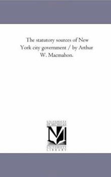 Paperback The Statutory Sources of New York City Government / by Arthur W. Macmahon. Book
