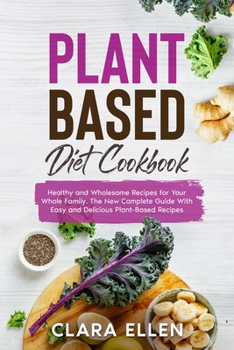 Plant-Based Diet Cookbook: Healthy and Wholesome Recipes for Your Whole Family. The New Complete Guide With Easy and Delicious Plant-Based Recipes