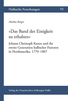 Das Band Der Einigkeit Zu Erhalten: Johann Christoph Kunze Und Die Zweite Generation Hallischer Pastoren in Nordamerika, 1770-1807
