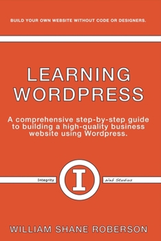 Paperback Learning Wordpress: A Comprehensive Step-By-Step Guide to Building a High-Quality Business Webs Volume 1 Book