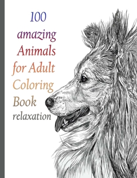 100 amazing Animals for Adult Coloring Book relaxation: An Adult Coloring Book with Lions, Elephants, Owls, Horses, Dogs, Cats, and Many More! (Animal
