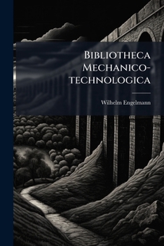 Bibliotheca Mechanico-technologica: Oder, Verzeichniss Der, In Älterer Und Neuerer Zeit, Bis Zur Mitte Des Jahres 1843 In Deutschland Erschienenen ... Künste Und Gewerbe, Der Fabriken,...