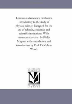 Lessons in elementary mechanics. Introductory to the study of physical science. Designed for the use of schools, academies and scientific ... by Prof. DeVolson Wood.: Vol.on Wood.