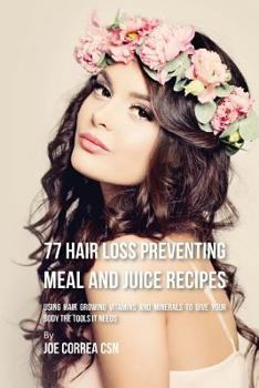 77 Hair Loss Preventing Meal and Juice Recipes: Using Hair Growing Vitamins and Minerals to Give Your Body the Tools It Needs