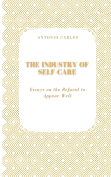 Paperback The Industry of Self-Care: Essays on the Refusal to Appear Well Book