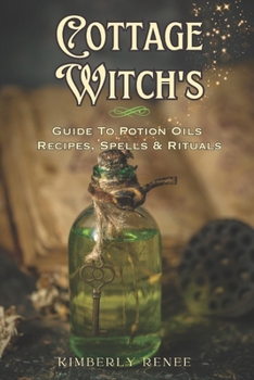 Cottage Witch's: Guide to Potion Oils: Recipes, Spells, and Rituals