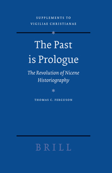 The Past is Prologue: The Revolution of Nicene Historiography. Supplements to Vigiliae Christianae - Book  of the Vigiliae Christianae, Supplements