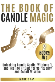 THE BOOK OF CANDLE MAGIC [2 BOOKS IN 1]: Unlocking Candle Spells, Witchcraft, and Healing Rituals for Spirituality and Occult Wisdom