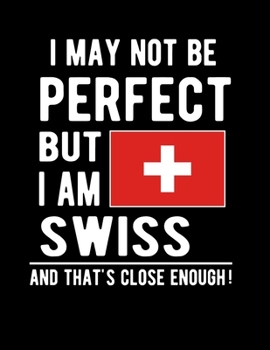 Paperback I May Not Be Perfect But I Am Swiss And That's Close Enough!: Funny Notebook 100 Pages 8.5x11 Notebook Swiss Family Heritage Switzerland Gifts Book