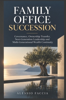 FAMILY OFFICE SUCCESSION: Governance, Ownership Transfer, Next-Generation Leadership and Multi-Generational Wealth Continuity