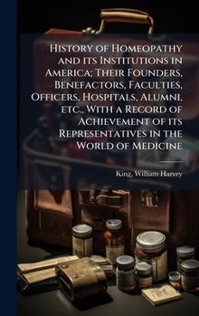 History of Homeopathy and its Institutions in America; Their Founders, Benefactors, Faculties, Officers, Hospitals, Alumni, etc., With a Record of ... its Representatives in the World of Medicine