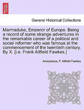 Marmaduke, Emperor of Europe. Being a record of some strange adventures in the remarkable career of a political and social reformer who was famous at ... century. By X. [i.e. Frank Attfield Fawkes.]