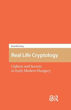 Paperback Real Life Cryptology: Ciphers and Secrets in Early Modern Hungary Book