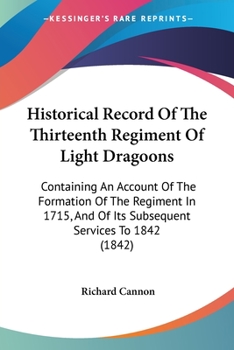 Historical Record of the Thirteenth Regiment of Light Dragoons: Containing an Account of the Formation of the Regiment in 1715, and of Its Subsequent Services to 1842 (Classic Reprint)