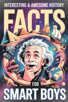 INTERESTING & AWESOME HISTORY FACTS FOR SMART BOYS: Crazy, True & Action-Packed Facts About Warriors, Kings, Lost Treasures & Ancient Civilizations