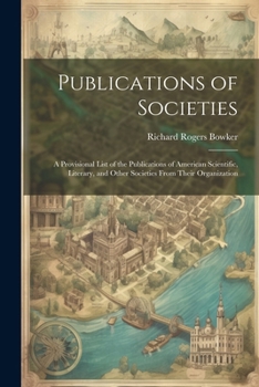 Paperback Publications of Societies; a Provisional List of the Publications of American Scientific, Literary, and Other Societies From Their Organization Book