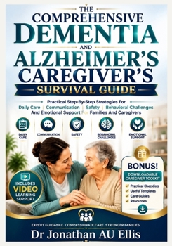 THE COMPREHENSIVE DEMENTIA AND ALZHEIMER’S CAREGIVER’S SURVIVAL GUIDE: Practical Step-By-Step Strategies For Daily Care, Communication, Safety, ... Emotional Support For Families And Caregivers