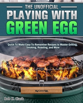 Paperback The Unofficial Playing With Big Green Egg: Quick-To-Make Easy-To-Remember Recipes to Master Grilling, Smoking, Roasting, and More Book