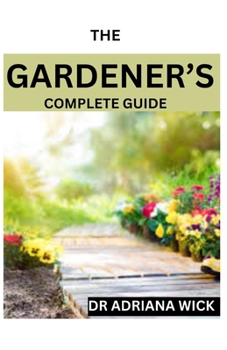 Paperback The Gardener's Complete Guide: Starting a cut flower farm, an ultimate guide to growing, designing and maintaining a cut flower garden Book