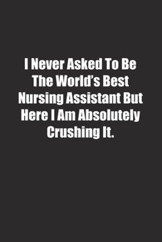 I Never Asked To Be The World's Best Nursing Assistant But Here I Am Absolutely Crushing It.: Lined notebook