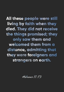 Hebrews 11:13 Notebook: All these people were still living by faith when they died. They did not receive the things promised; they only saw them and ... were foreigne: Hebrews 11:13 Notebook Journal