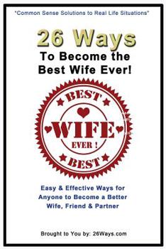 Paperback 26 Ways To Become the Best Wife Ever!: Easy & Effective Ways for Anyone to Become a Better Wife, Friend & Partner Book