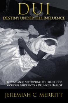 DUI-Destiny Under the Influence : How Satan Is Attempting to Turn God's Glorious Bride into a Drunken Harlot
