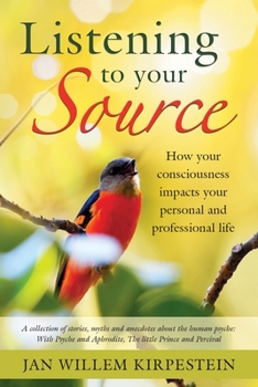Listening to Your Source : How Your Consciousness Impacts Your Personal and Professional Life. a Collection of Stories, Myths and Anecdotes about the Human Psyche: with Psyche and Aphrodite, the Littl