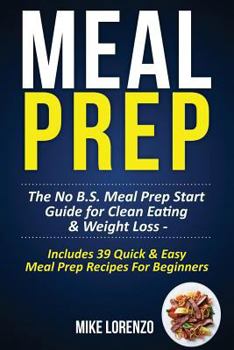 Paperback Meal Prep: The No B.S. Meal Prep Start Guide for Clean Eating & Weight Loss - Includes 39 Quick & Easy Meal Prep Recipes For Begi Book