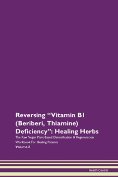 Reversing Vitamin B1 (Beriberi, Thiamine) Deficiency: Healing Herbs The Raw Vegan Plant-Based Detoxification & Regeneration Workbook for Healing Patients. Volume 8