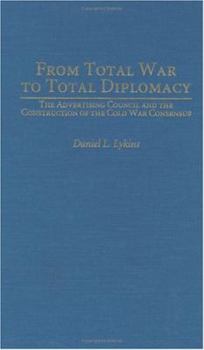 From Total War to Total Diplomacy: The Advertising Council and the Construction of the Cold War Consensus