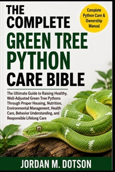 THE COMPLETE GREEN TREE PYTHON CARE BIBLE: The Ultimate Guide to Raising Healthy, Well-Adjusted Green Tree Pythons Through Proper Housing, Nutrition, ... Understanding, and Responsible Lifelong Care