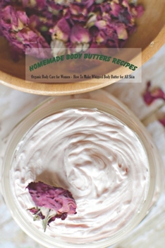 Paperback Homemade Body Butters Recipes: Organic Body Care for Women - How To Make Whipped Body Butter for All Skin: DIY Body Butters - Gifts for Mom Book