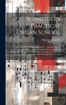 Hardcover Schneider's Practical Organ School: Containing All Necessary Instructions ... Together With A Great Variety Of Exercises, Interludes, Easy And Difficu Book