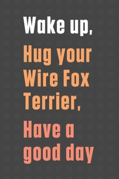 Wake up, Hug your Wire Fox Terrier, Have a good day: For Wire Fox Terrier Dog Fans